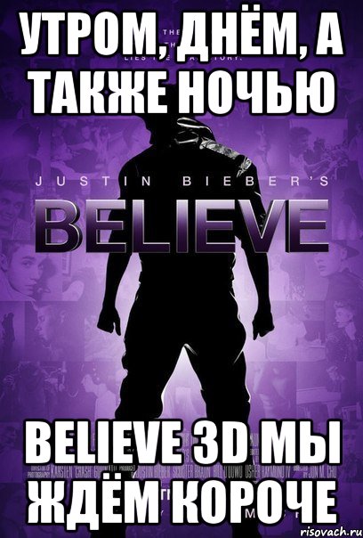утром, днём, а также ночью believe 3d мы ждём короче