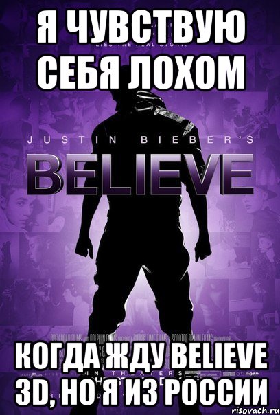 я чувствую себя лохом когда жду believe 3d, но я из россии