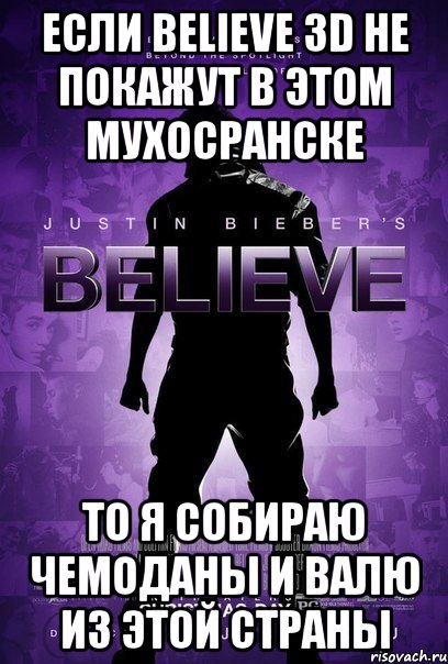 если believe 3d не покажут в этом мухосранске то я собираю чемоданы и валю из этой страны