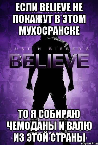 если believe не покажут в этом мухосранске то я собираю чемоданы и валю из этой страны