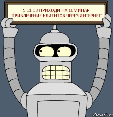 5.11.13 приходи на семинар "Привлечение клиентов через интернет", Комикс Бендер с плакатом