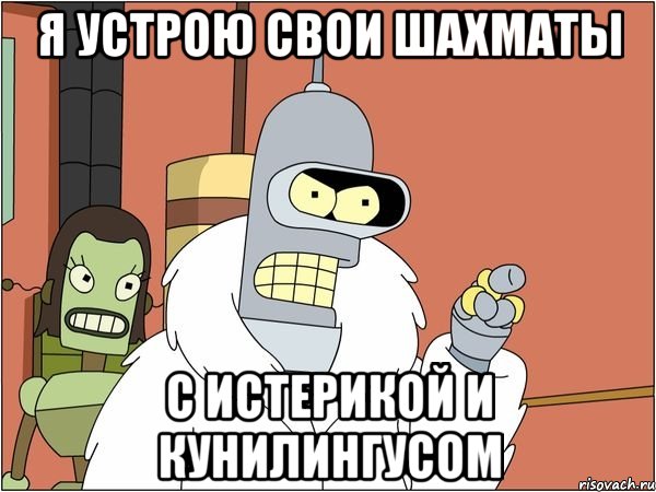 я устрою свои шахматы с истерикой и кунилингусом, Мем Бендер