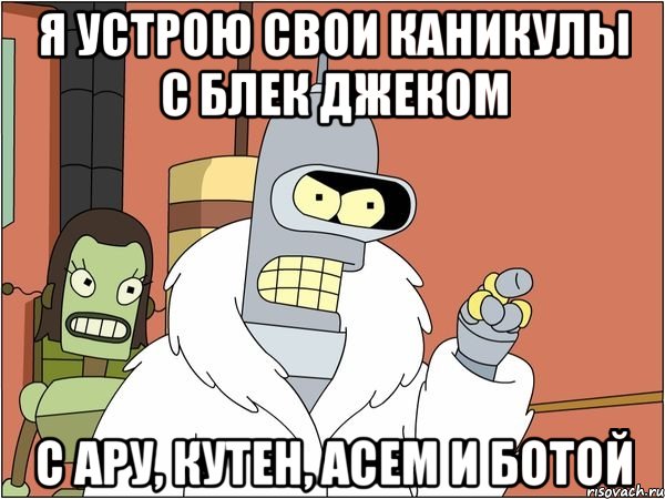 я устрою свои каникулы с блек джеком с ару, кутен, асем и ботой, Мем Бендер