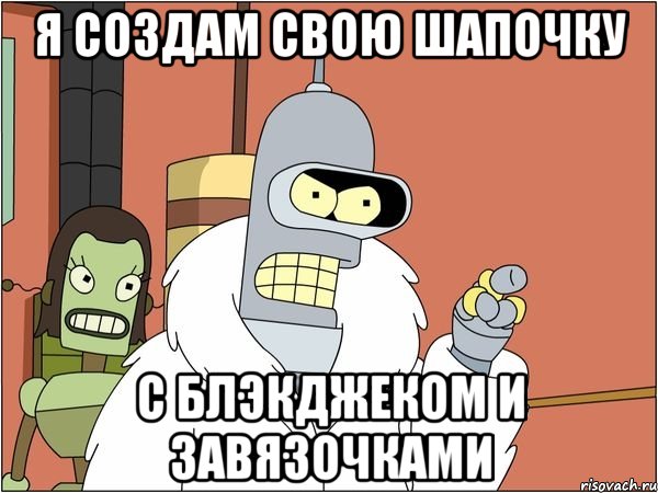 я создам свою шапочку с блэкджеком и завязочками, Мем Бендер