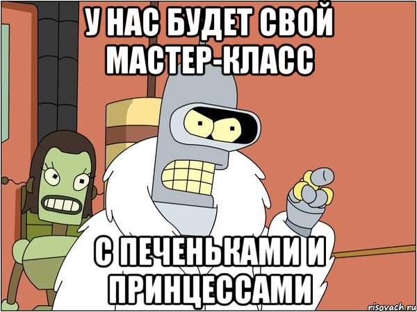 у нас будет свой мастер-класс с печеньками и принцессами, Мем Бендер