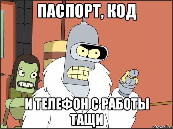 паспорт, код и телефон с работы тащи, Мем Бендер
