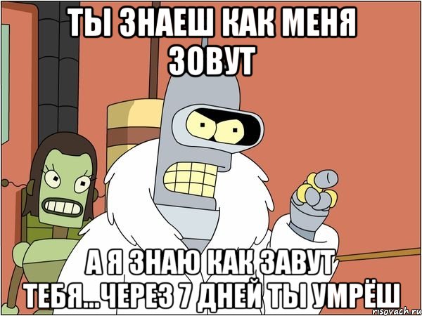 Ты знаеш как меня зовут А я знаю как завут тебя...Через 7 дней ты умрёш, Мем Бендер