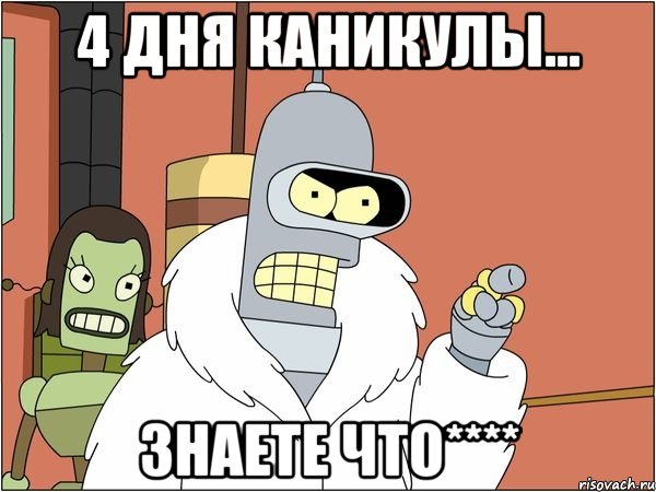 4 дня каникулы... знаете что****, Мем Бендер