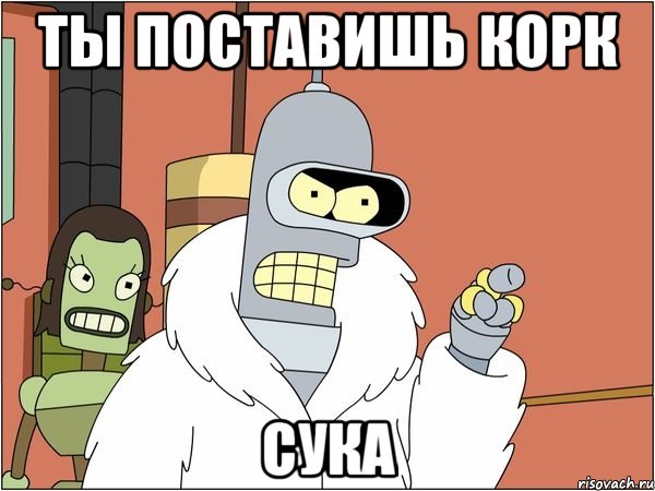 ТЫ ПОСТАВИШЬ КОРК СУКА, Мем Бендер