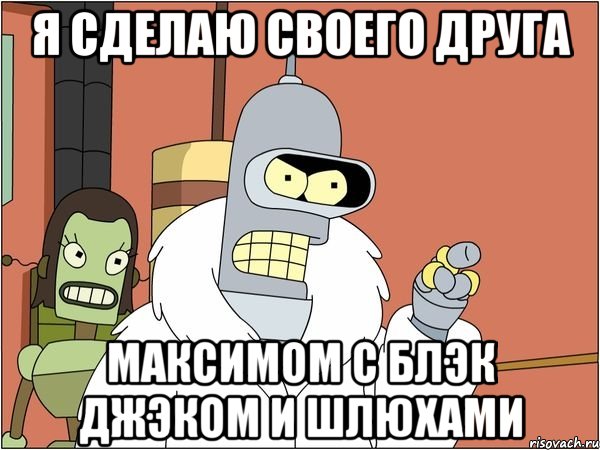 Я сделаю своего друга Максимом с блэк джэком и шлюхами, Мем Бендер