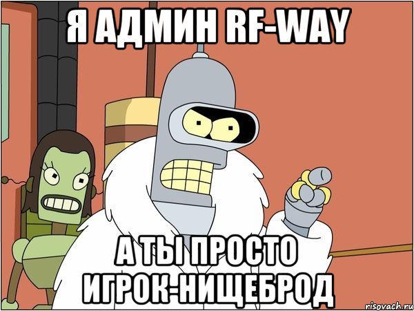я админ RF-WAY а ты просто игрок-нищеброд, Мем Бендер