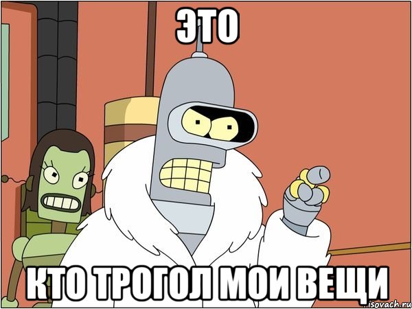 это кто трогол мои вещи, Мем Бендер