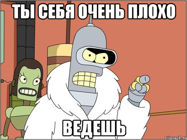 ты себя очень плохо ведешь, Мем Бендер