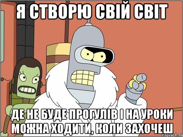 я створю свій світ де не буде прогулів і на уроки можна ходити, коли захочеш, Мем Бендер