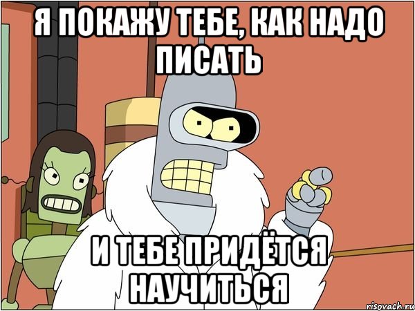я покажу тебе, как надо писать и тебе придётся научиться, Мем Бендер