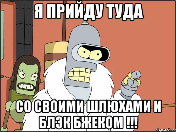 Я ПРИЙДУ ТУДА СО СВОИМИ ШЛЮХАМИ И БЛЭК БЖЕКОМ !!!, Мем Бендер