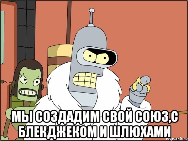  Мы создадим свой союз,с блекджеком и шлюхами, Мем Бендер