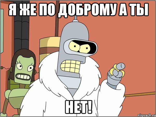 я же по доброму а ты нет!