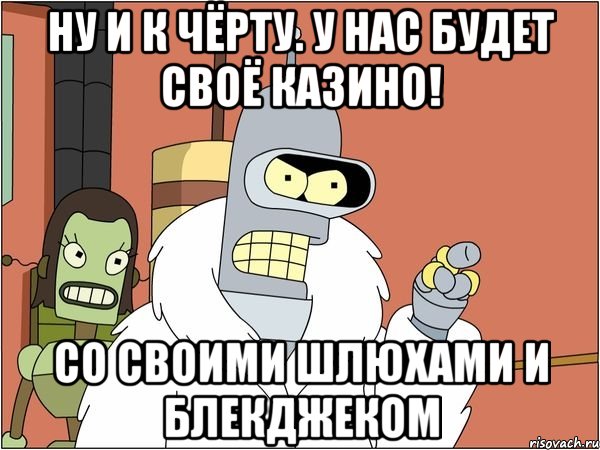 Ну и к чёрту. У нас будет своё казино! Со своими шлюхами и блекджеком