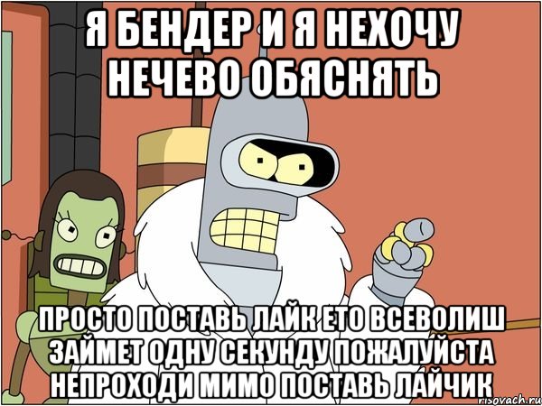 я бендер и я нехочу нечево обяснять просто поставь лайк ето всеволиш займет одну секунду пожалуйста непроходи мимо поставь лайчик