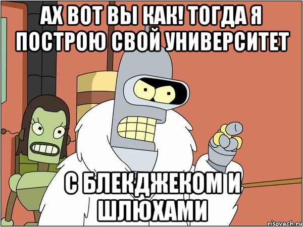 Ах вот вы как! Тогда я построю свой университет С блекджеком и шлюхами