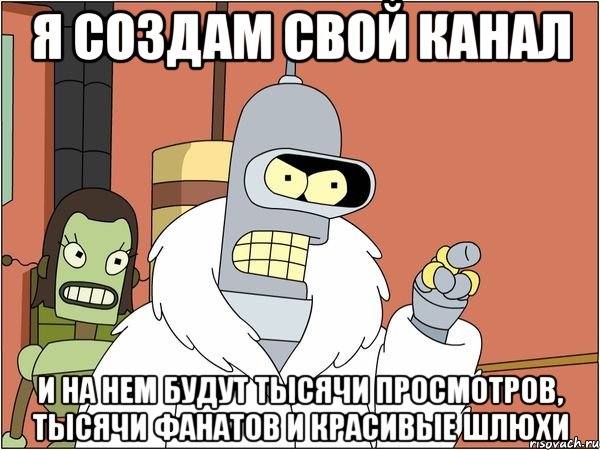 я создам свой канал и на нем будут тысячи просмотров, тысячи фанатов и красивые шлюхи