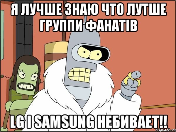 Я лучше знаю что лутше группи фанатів Lg i Samsung небивает!!