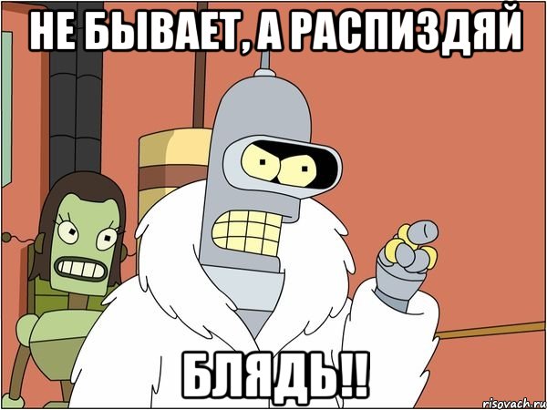 Не бывает, а распиздяй блядь!!