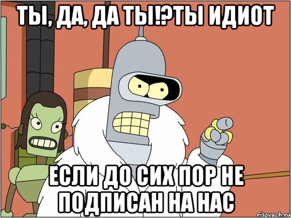 ты, да, да ты!?Ты идиот Если до сих пор не подписан на нас