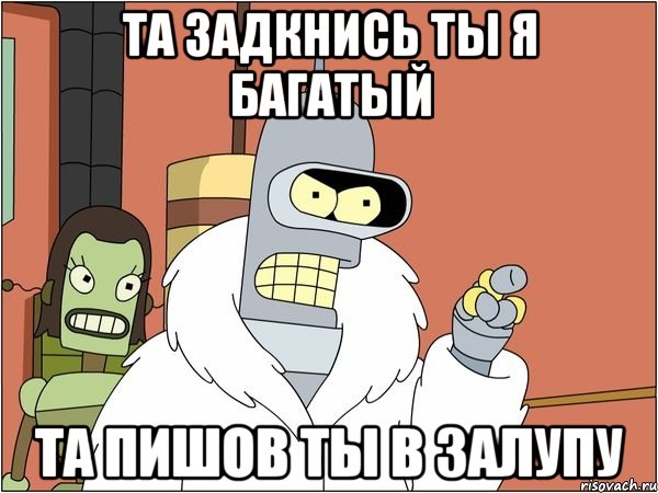 та задкнись ты я багатый та пишов ты в залупу