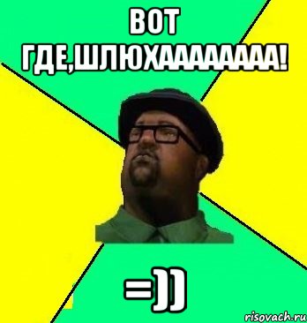 вот где,шлюхаааааааа! =))