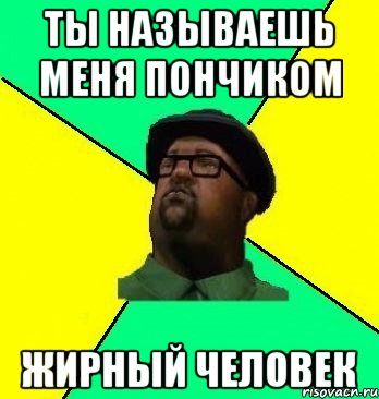 ты называешь меня пончиком жирный человек