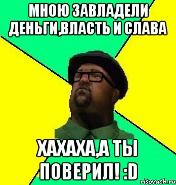 Мною завладели деньги,власть и слава Хахаха,а ты поверил! :D