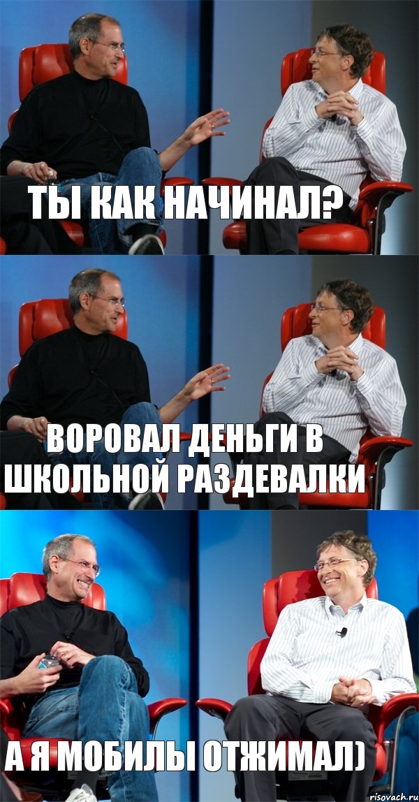 ты как начинал? воровал деньги в школьной раздевалки а я мобилы отжимал)