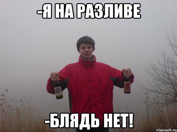 -я на разливе -блядь нет!