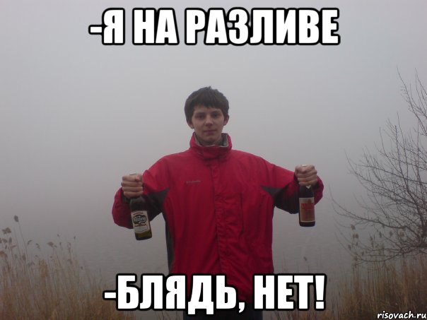 -я на разливе -блядь, нет!