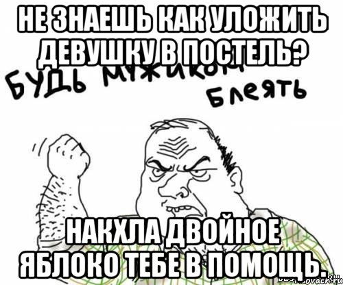 не знаешь как уложить девушку в постель? накхла двойное яблоко тебе в помощь., Мем блять