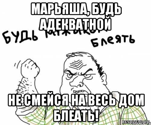 марьяша, будь адекватной не смейся на весь дом блеать!, Мем блять