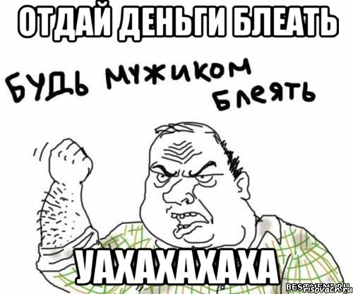 отдай деньги блеать уахахахаха, Мем блять