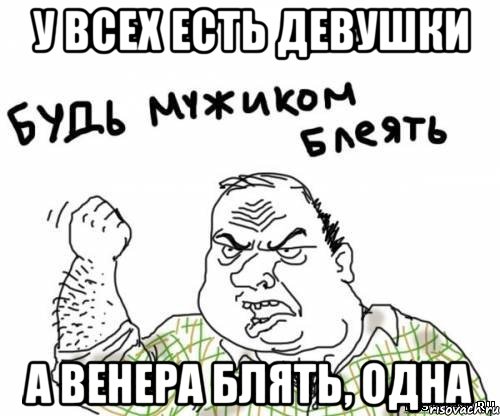 у всех есть девушки а венера блять, одна