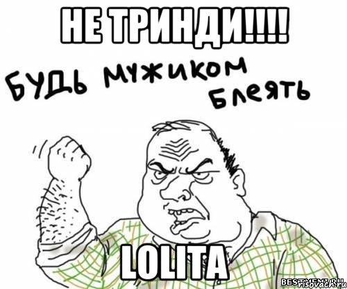 не тринди!!! lolita