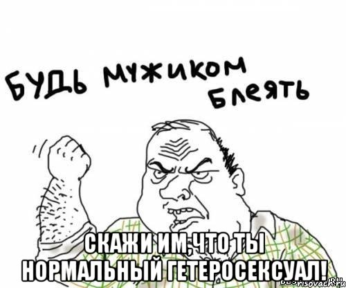  скажи им,что ты нормальный гетеросексуал!, Мем блять