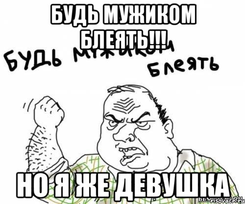 будь мужиком блеять!!! но я же девушка, Мем блять
