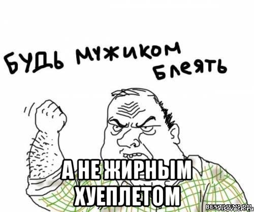  А не жирным хуеплетом