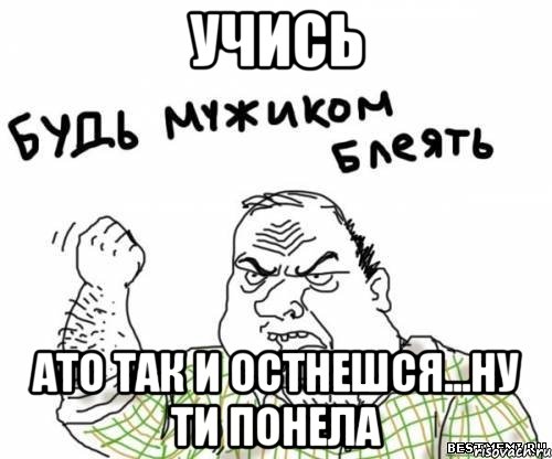 учись ато так и остнешся...ну ти понела