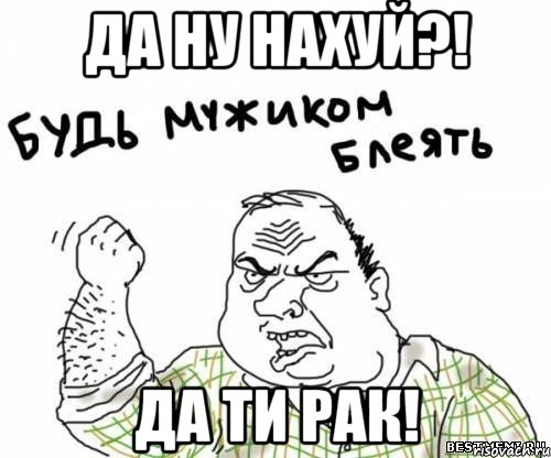 Да ну нахуй?! Да ти рак!