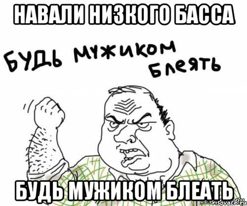 Навали низкого басса Будь мужиком блеать, Мем блять