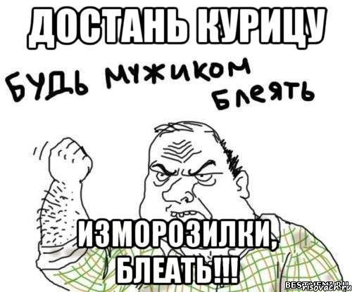 Достань курицу изморозилки, БЛЕАТЬ!!!