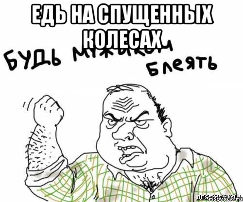 Едь на спущенных колесах , Мем блять
