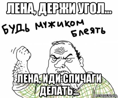 Лена, держи угол... Лена, иди спичаги делать..., Мем блять
